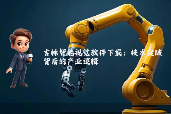 吉林智能视觉软件下载：技术突破背后的产业逻辑